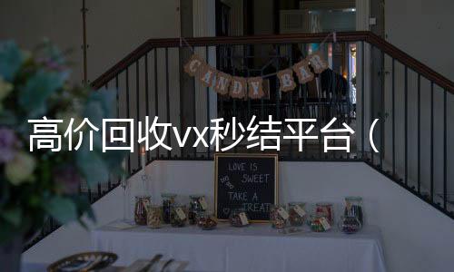 高价回收vx秒结回收微信秒结平台（出售微信24小时在线回收）